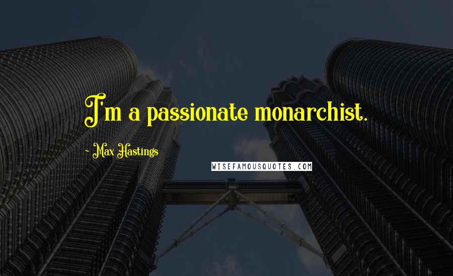Max Hastings Quotes: I'm a passionate monarchist.