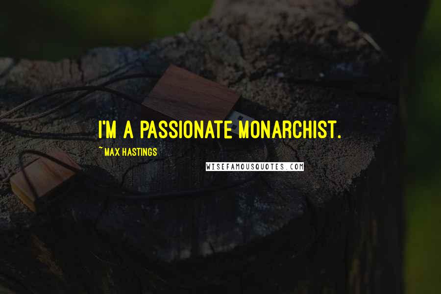 Max Hastings Quotes: I'm a passionate monarchist.