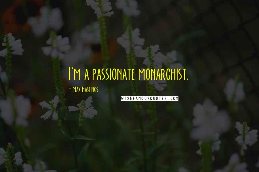 Max Hastings Quotes: I'm a passionate monarchist.