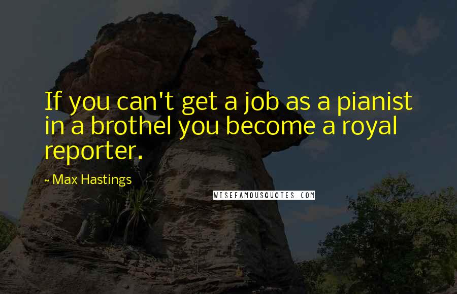 Max Hastings Quotes: If you can't get a job as a pianist in a brothel you become a royal reporter.