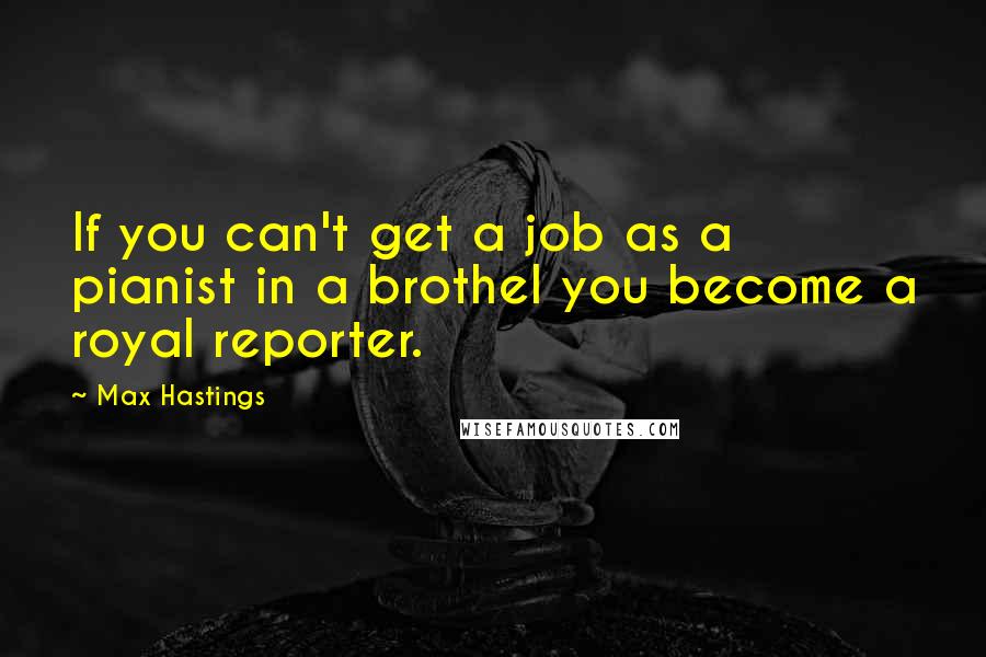 Max Hastings Quotes: If you can't get a job as a pianist in a brothel you become a royal reporter.