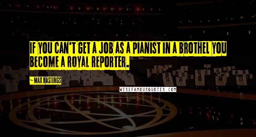Max Hastings Quotes: If you can't get a job as a pianist in a brothel you become a royal reporter.