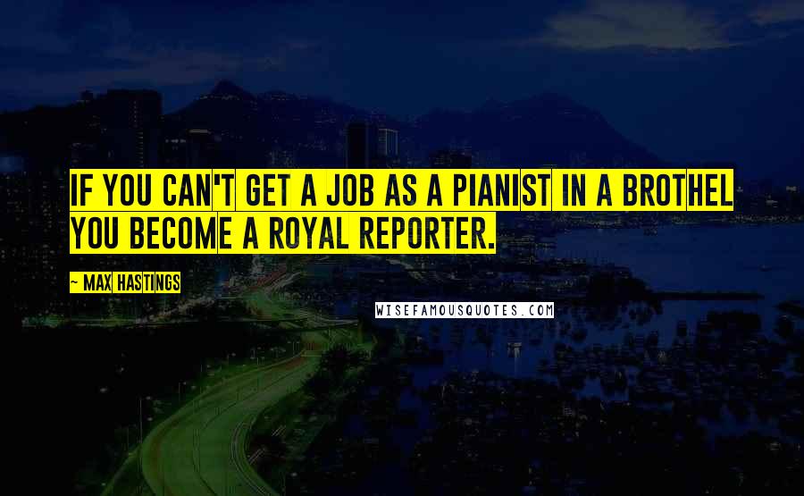 Max Hastings Quotes: If you can't get a job as a pianist in a brothel you become a royal reporter.