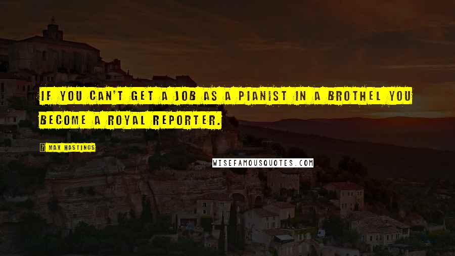 Max Hastings Quotes: If you can't get a job as a pianist in a brothel you become a royal reporter.