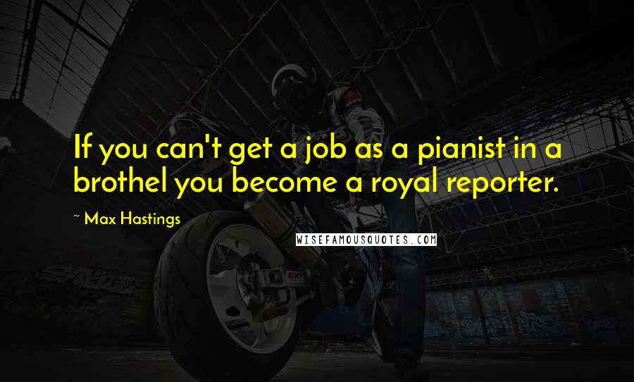 Max Hastings Quotes: If you can't get a job as a pianist in a brothel you become a royal reporter.