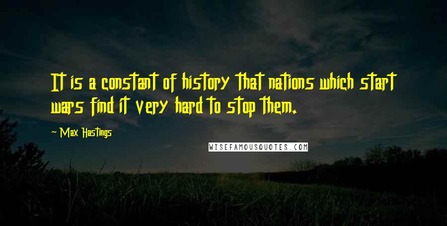 Max Hastings Quotes: It is a constant of history that nations which start wars find it very hard to stop them.