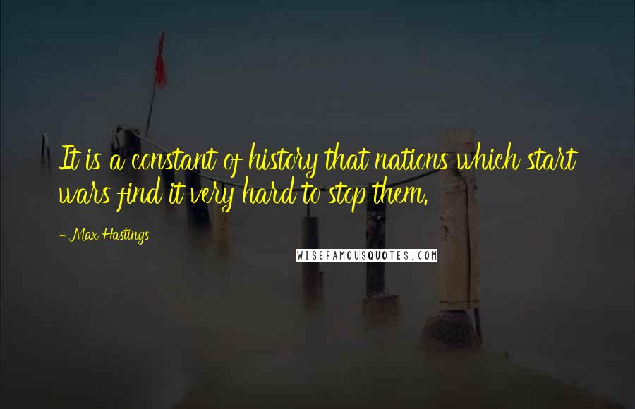 Max Hastings Quotes: It is a constant of history that nations which start wars find it very hard to stop them.