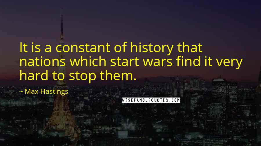 Max Hastings Quotes: It is a constant of history that nations which start wars find it very hard to stop them.