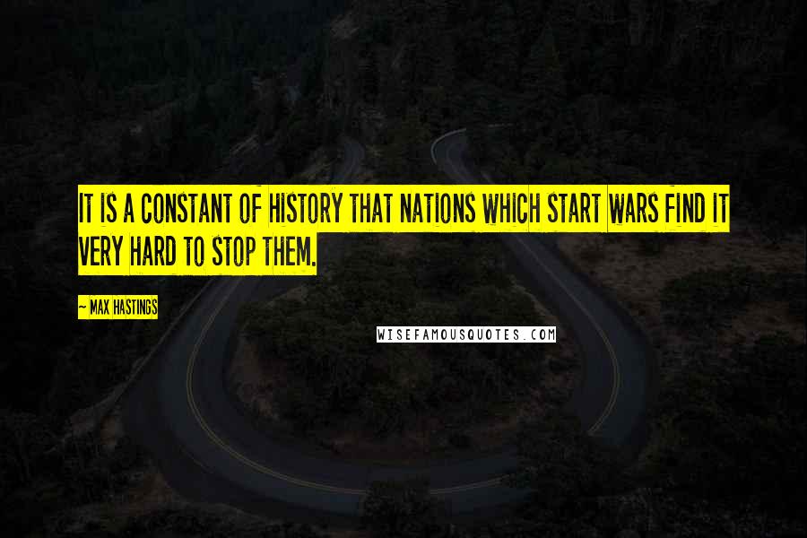 Max Hastings Quotes: It is a constant of history that nations which start wars find it very hard to stop them.