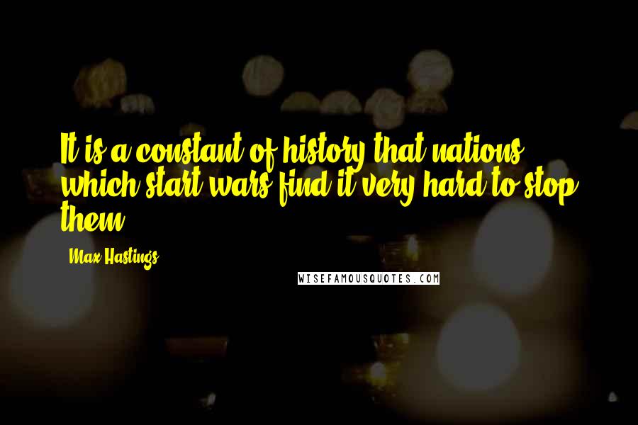 Max Hastings Quotes: It is a constant of history that nations which start wars find it very hard to stop them.