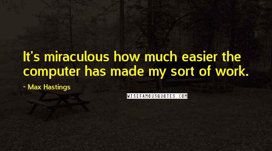 Max Hastings Quotes: It's miraculous how much easier the computer has made my sort of work.