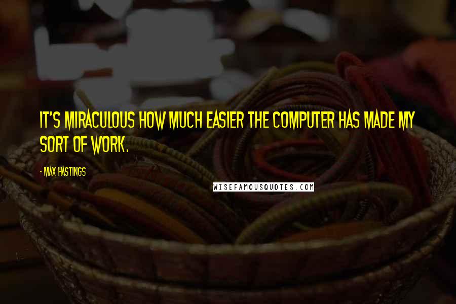 Max Hastings Quotes: It's miraculous how much easier the computer has made my sort of work.