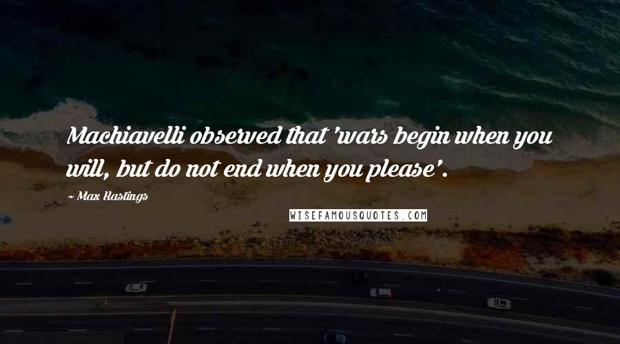 Max Hastings Quotes: Machiavelli observed that 'wars begin when you will, but do not end when you please'.