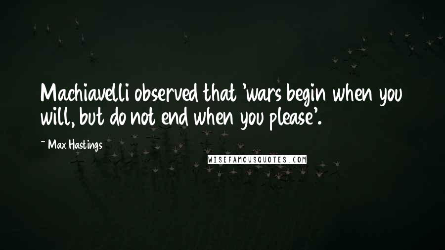 Max Hastings Quotes: Machiavelli observed that 'wars begin when you will, but do not end when you please'.