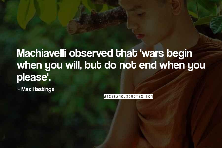 Max Hastings Quotes: Machiavelli observed that 'wars begin when you will, but do not end when you please'.