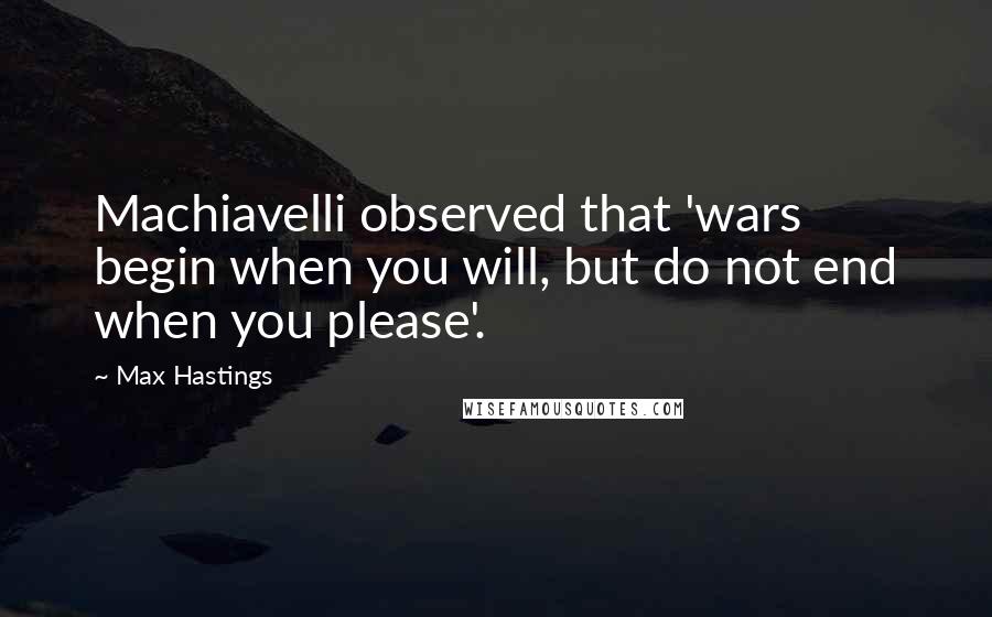 Max Hastings Quotes: Machiavelli observed that 'wars begin when you will, but do not end when you please'.