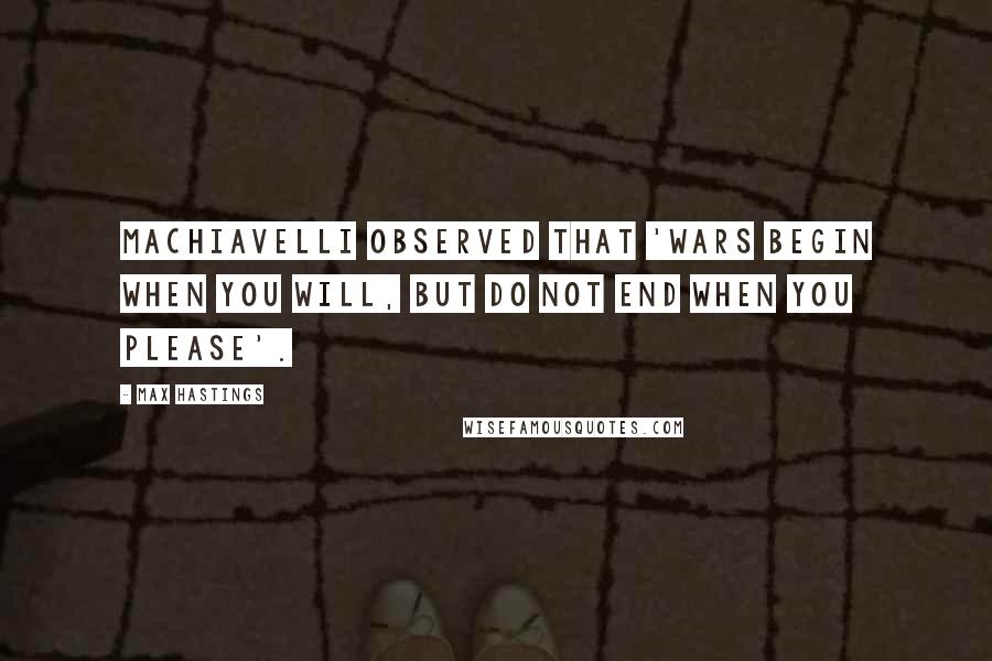 Max Hastings Quotes: Machiavelli observed that 'wars begin when you will, but do not end when you please'.