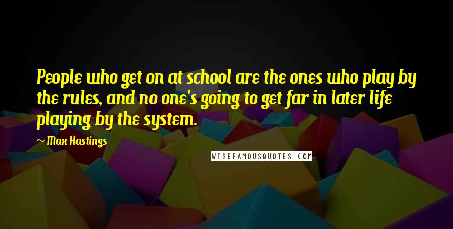 Max Hastings Quotes: People who get on at school are the ones who play by the rules, and no one's going to get far in later life playing by the system.