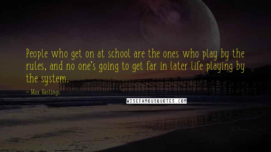 Max Hastings Quotes: People who get on at school are the ones who play by the rules, and no one's going to get far in later life playing by the system.