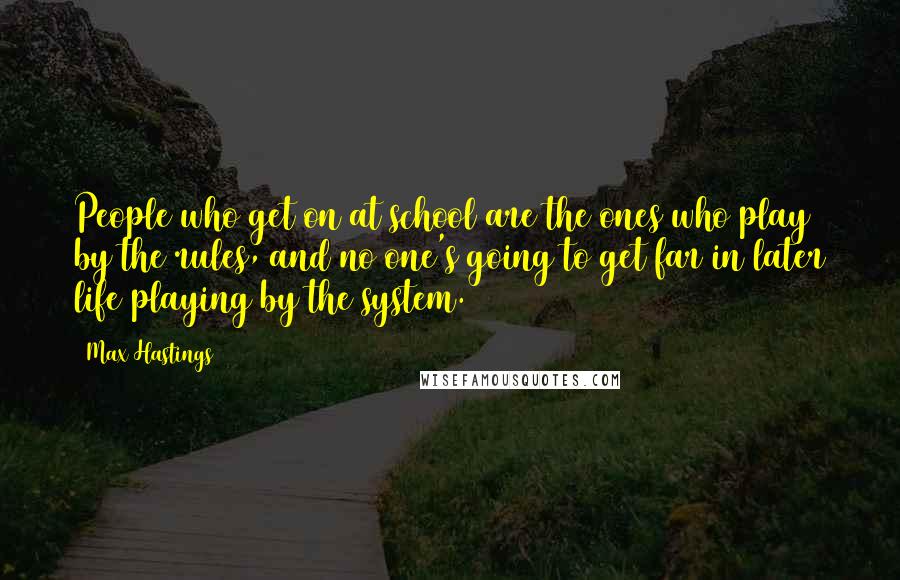 Max Hastings Quotes: People who get on at school are the ones who play by the rules, and no one's going to get far in later life playing by the system.