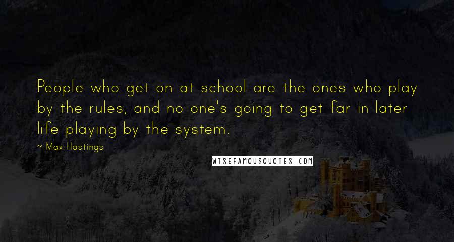 Max Hastings Quotes: People who get on at school are the ones who play by the rules, and no one's going to get far in later life playing by the system.