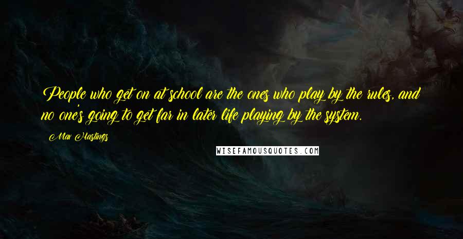 Max Hastings Quotes: People who get on at school are the ones who play by the rules, and no one's going to get far in later life playing by the system.