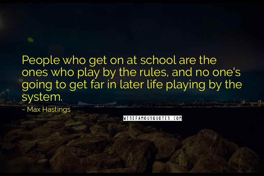 Max Hastings Quotes: People who get on at school are the ones who play by the rules, and no one's going to get far in later life playing by the system.