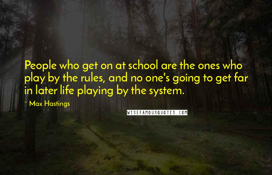 Max Hastings Quotes: People who get on at school are the ones who play by the rules, and no one's going to get far in later life playing by the system.