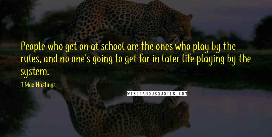 Max Hastings Quotes: People who get on at school are the ones who play by the rules, and no one's going to get far in later life playing by the system.