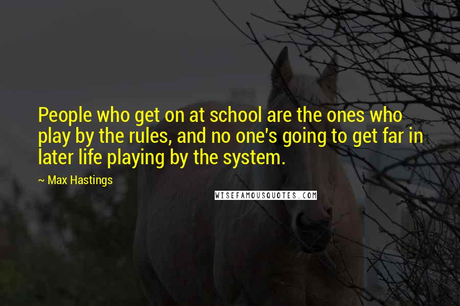 Max Hastings Quotes: People who get on at school are the ones who play by the rules, and no one's going to get far in later life playing by the system.