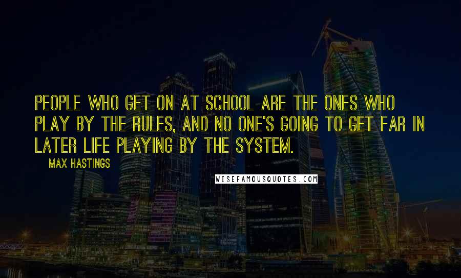 Max Hastings Quotes: People who get on at school are the ones who play by the rules, and no one's going to get far in later life playing by the system.