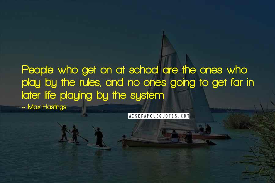 Max Hastings Quotes: People who get on at school are the ones who play by the rules, and no one's going to get far in later life playing by the system.