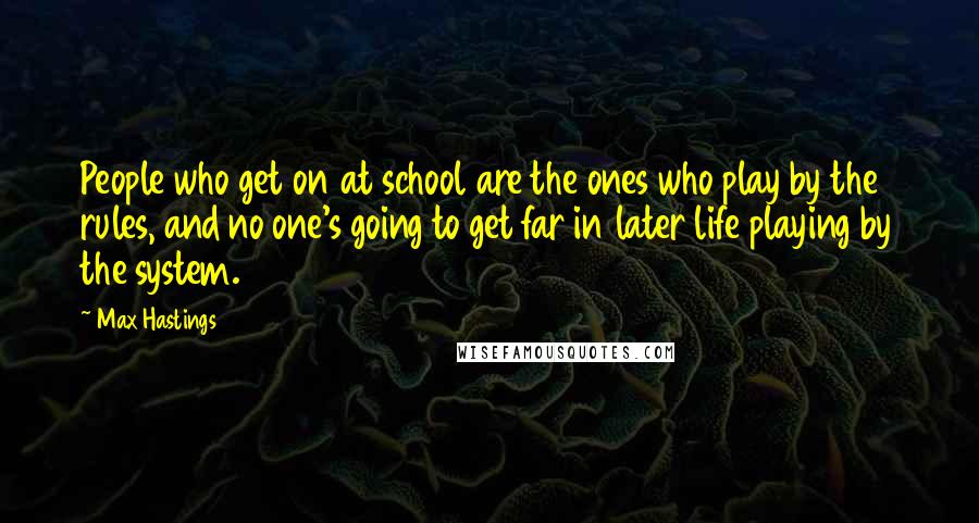 Max Hastings Quotes: People who get on at school are the ones who play by the rules, and no one's going to get far in later life playing by the system.