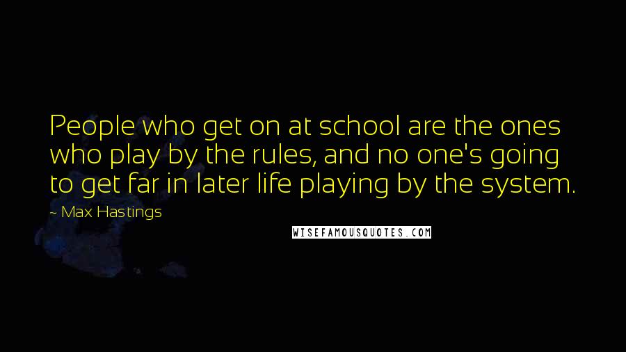 Max Hastings Quotes: People who get on at school are the ones who play by the rules, and no one's going to get far in later life playing by the system.