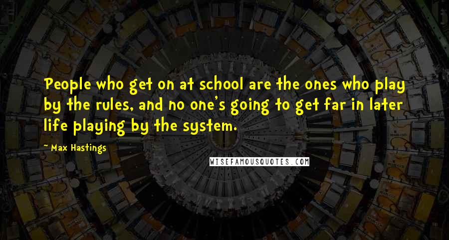 Max Hastings Quotes: People who get on at school are the ones who play by the rules, and no one's going to get far in later life playing by the system.