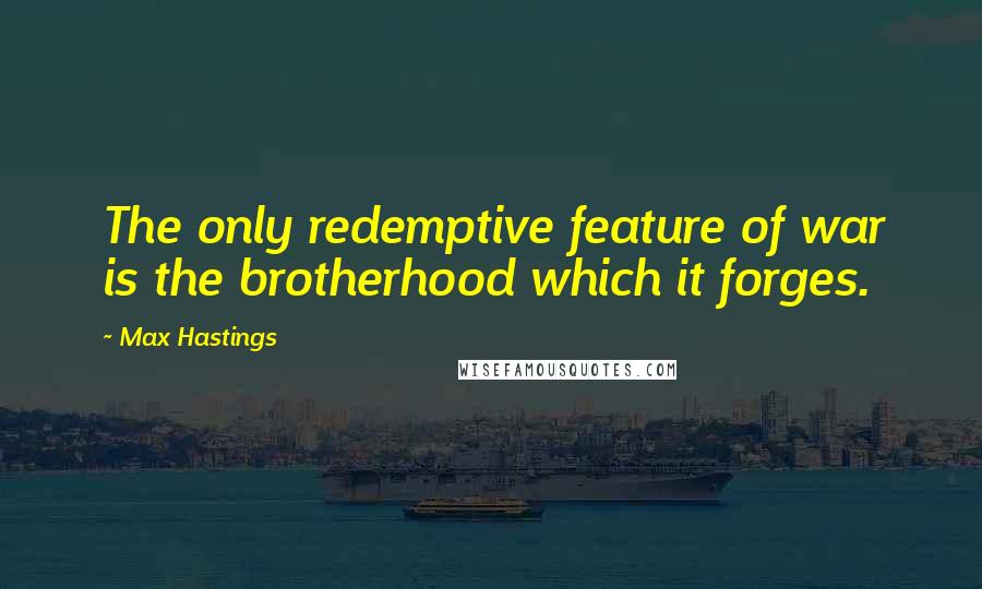 Max Hastings Quotes: The only redemptive feature of war is the brotherhood which it forges.