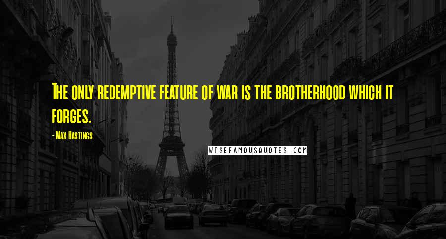 Max Hastings Quotes: The only redemptive feature of war is the brotherhood which it forges.