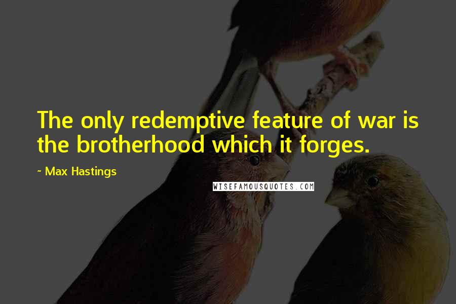 Max Hastings Quotes: The only redemptive feature of war is the brotherhood which it forges.