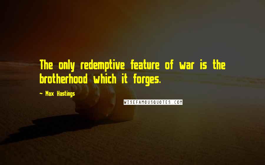 Max Hastings Quotes: The only redemptive feature of war is the brotherhood which it forges.