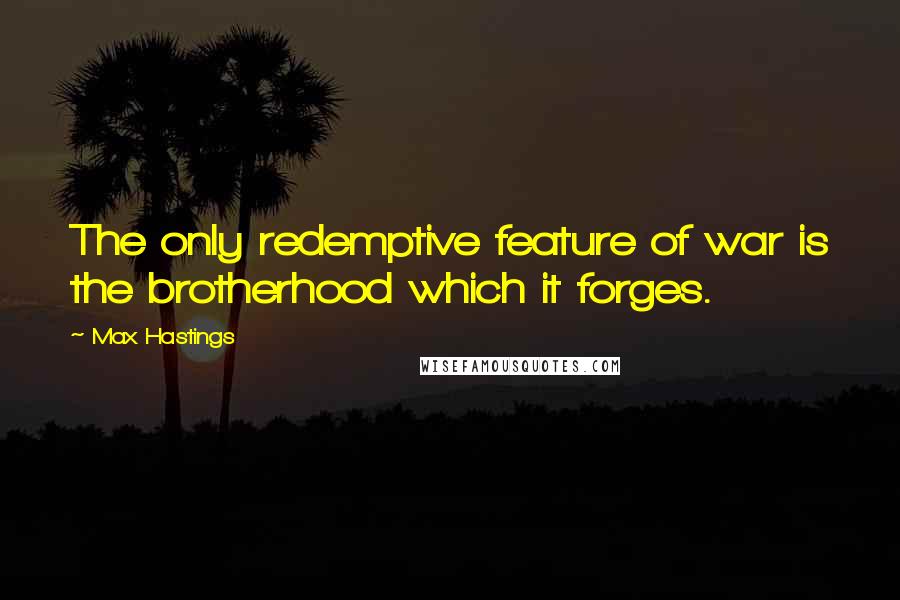 Max Hastings Quotes: The only redemptive feature of war is the brotherhood which it forges.