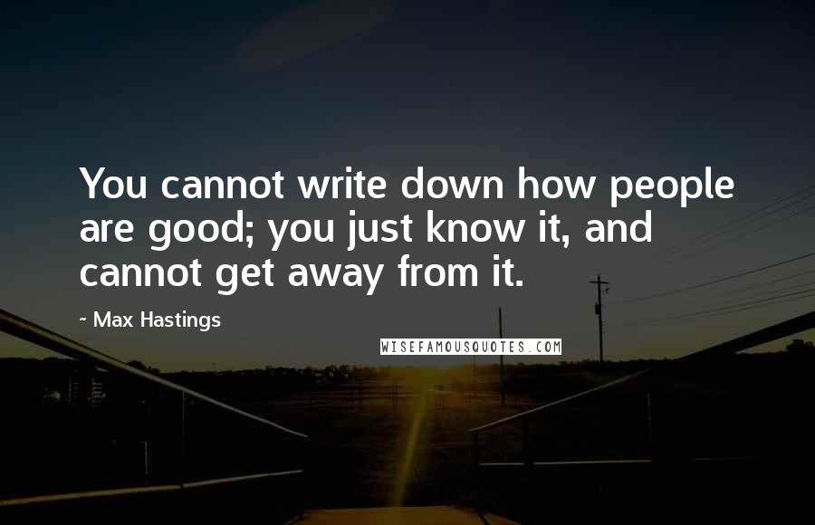 Max Hastings Quotes: You cannot write down how people are good; you just know it, and cannot get away from it.