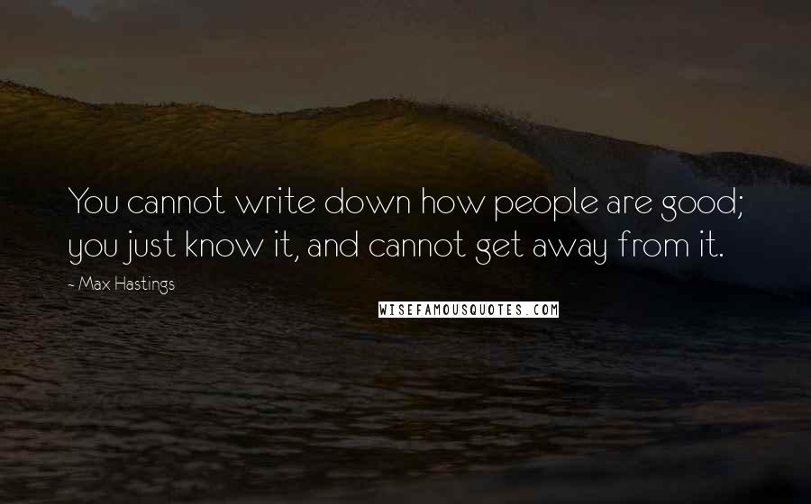 Max Hastings Quotes: You cannot write down how people are good; you just know it, and cannot get away from it.