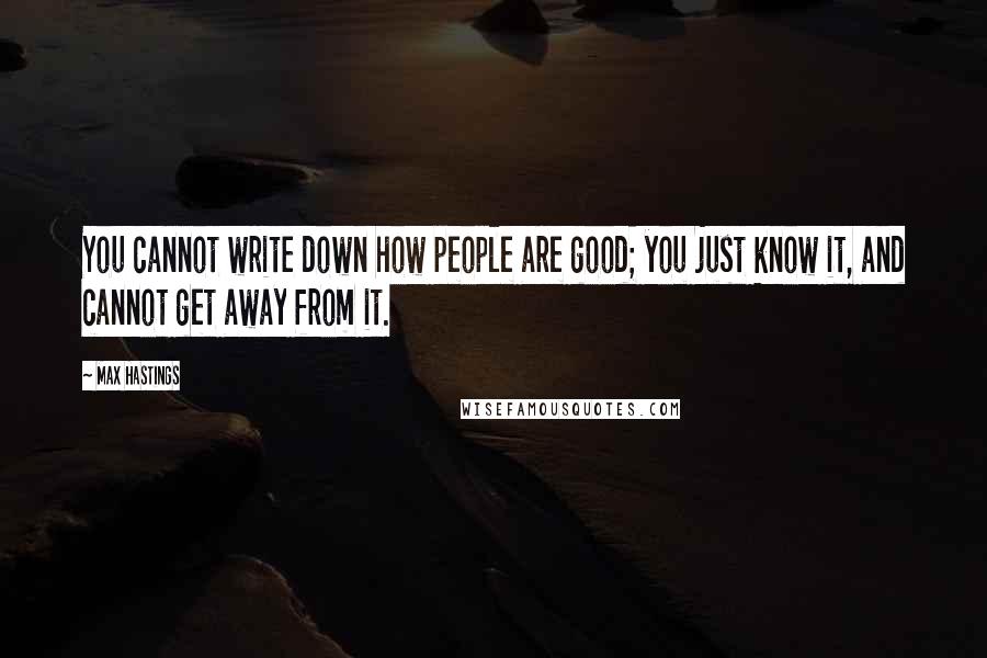 Max Hastings Quotes: You cannot write down how people are good; you just know it, and cannot get away from it.