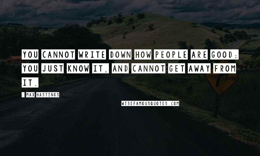 Max Hastings Quotes: You cannot write down how people are good; you just know it, and cannot get away from it.