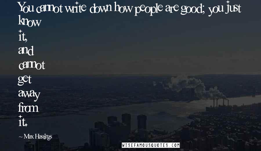 Max Hastings Quotes: You cannot write down how people are good; you just know it, and cannot get away from it.