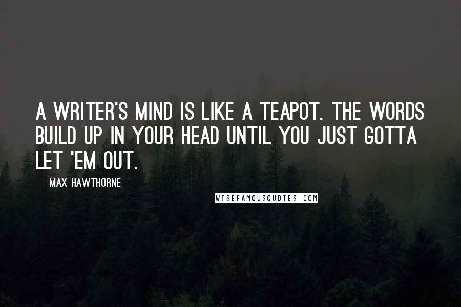Max Hawthorne Quotes: A writer's mind is like a teapot. The words build up in your head until you just gotta let 'em out.