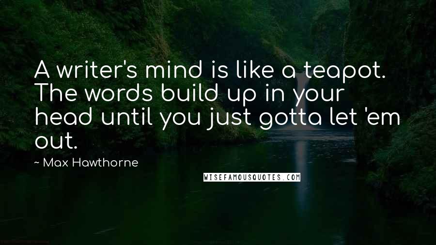 Max Hawthorne Quotes: A writer's mind is like a teapot. The words build up in your head until you just gotta let 'em out.