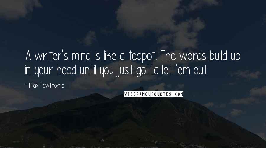Max Hawthorne Quotes: A writer's mind is like a teapot. The words build up in your head until you just gotta let 'em out.