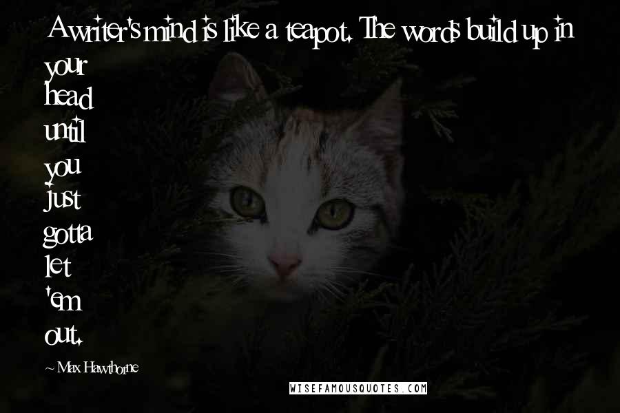 Max Hawthorne Quotes: A writer's mind is like a teapot. The words build up in your head until you just gotta let 'em out.