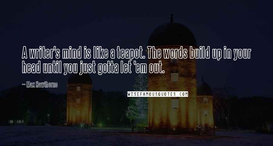Max Hawthorne Quotes: A writer's mind is like a teapot. The words build up in your head until you just gotta let 'em out.